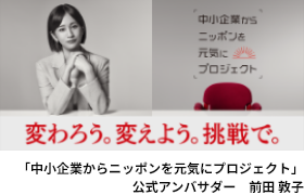 変わろう。変えよう。挑戦で。「中小企業からニッポンを元気にプロジェクト」公式アンバサダー　前田 敦子